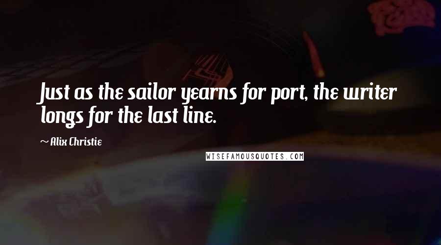 Alix Christie Quotes: Just as the sailor yearns for port, the writer longs for the last line.