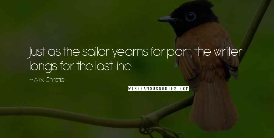 Alix Christie Quotes: Just as the sailor yearns for port, the writer longs for the last line.