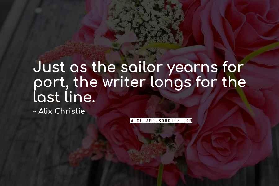 Alix Christie Quotes: Just as the sailor yearns for port, the writer longs for the last line.