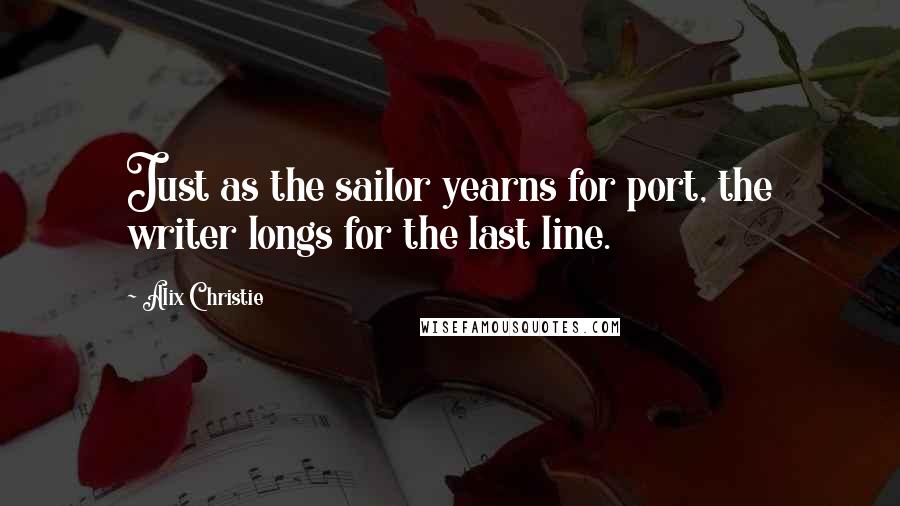 Alix Christie Quotes: Just as the sailor yearns for port, the writer longs for the last line.