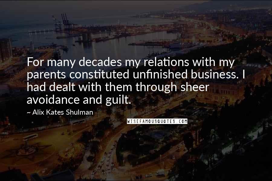 Alix Kates Shulman Quotes: For many decades my relations with my parents constituted unfinished business. I had dealt with them through sheer avoidance and guilt.