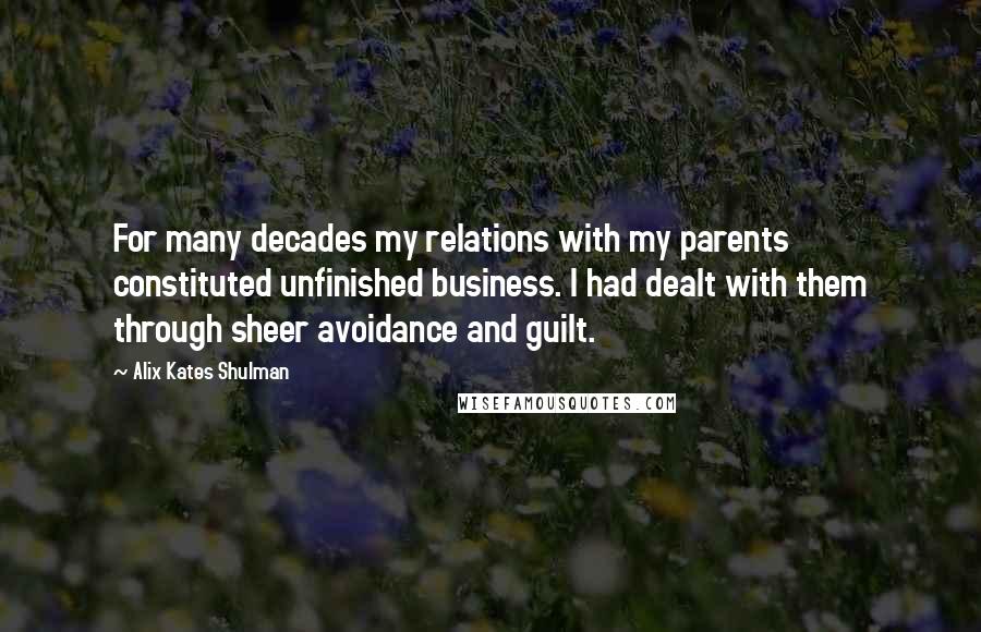 Alix Kates Shulman Quotes: For many decades my relations with my parents constituted unfinished business. I had dealt with them through sheer avoidance and guilt.