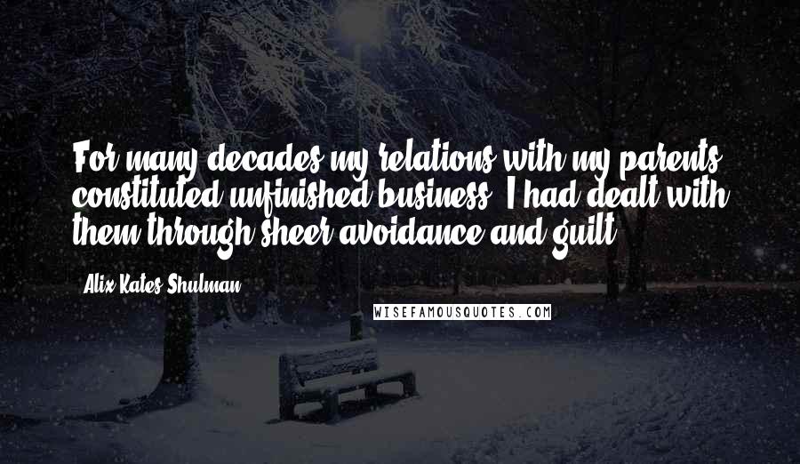 Alix Kates Shulman Quotes: For many decades my relations with my parents constituted unfinished business. I had dealt with them through sheer avoidance and guilt.