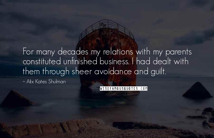 Alix Kates Shulman Quotes: For many decades my relations with my parents constituted unfinished business. I had dealt with them through sheer avoidance and guilt.