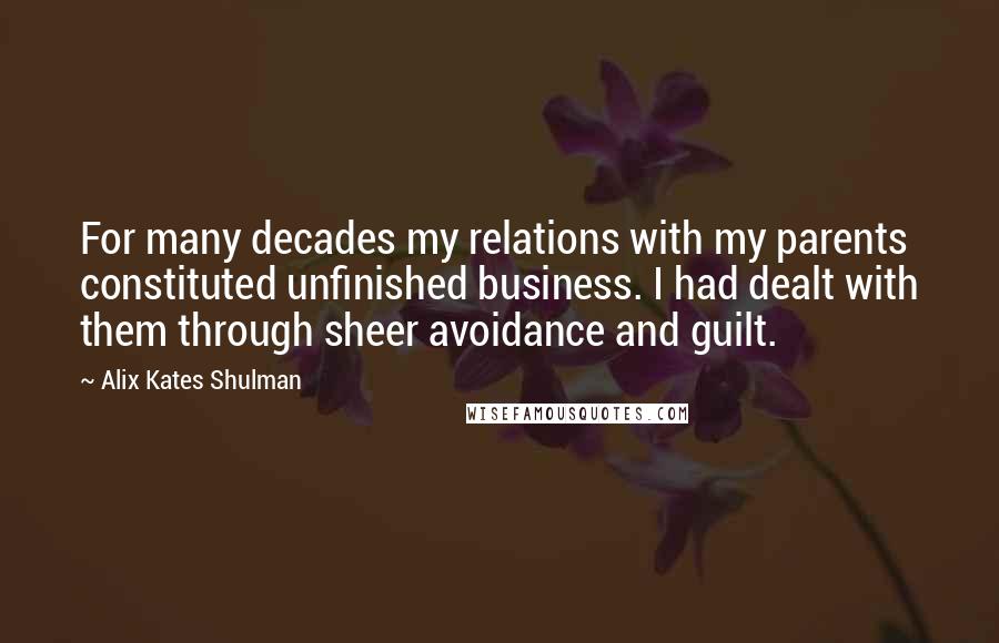 Alix Kates Shulman Quotes: For many decades my relations with my parents constituted unfinished business. I had dealt with them through sheer avoidance and guilt.
