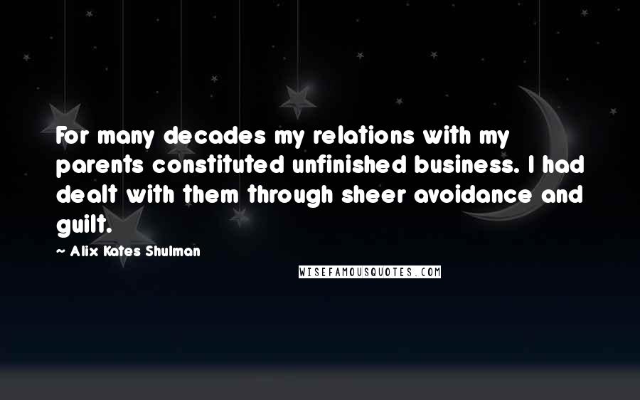 Alix Kates Shulman Quotes: For many decades my relations with my parents constituted unfinished business. I had dealt with them through sheer avoidance and guilt.