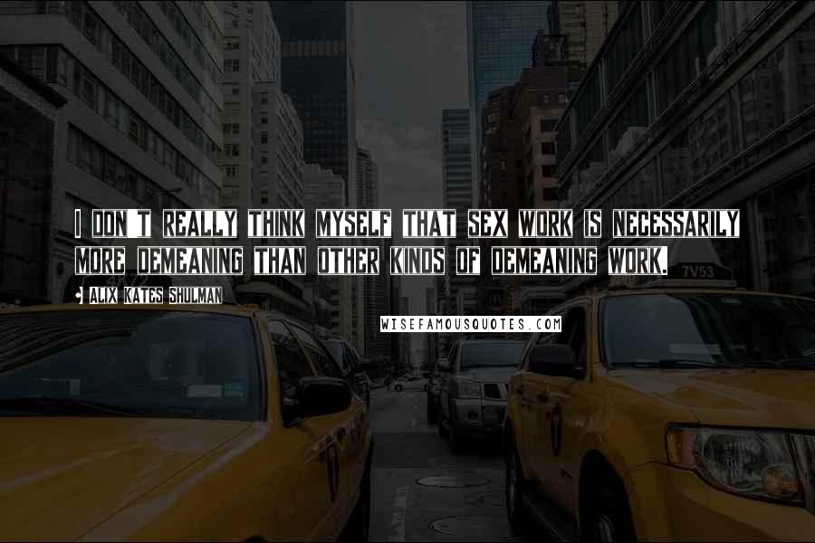 Alix Kates Shulman Quotes: I don't really think myself that sex work is necessarily more demeaning than other kinds of demeaning work.