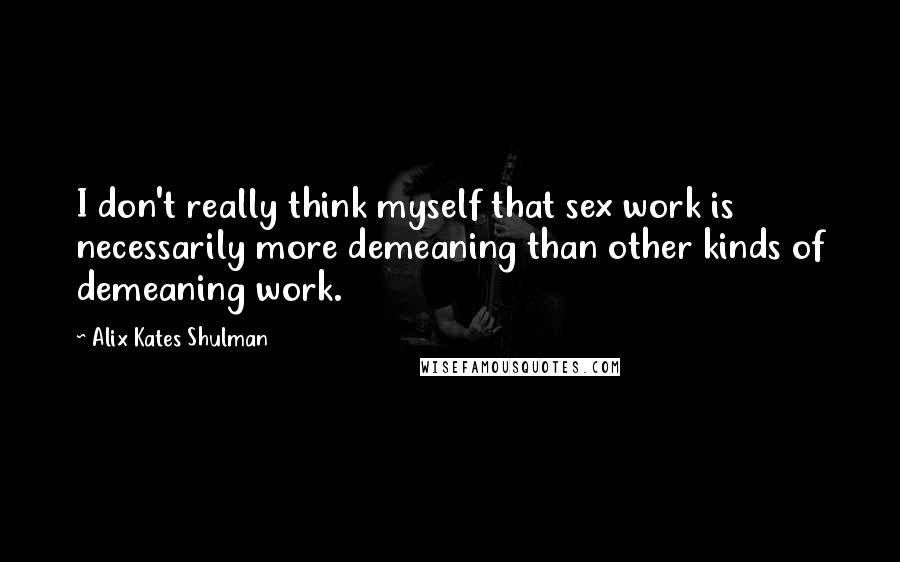 Alix Kates Shulman Quotes: I don't really think myself that sex work is necessarily more demeaning than other kinds of demeaning work.