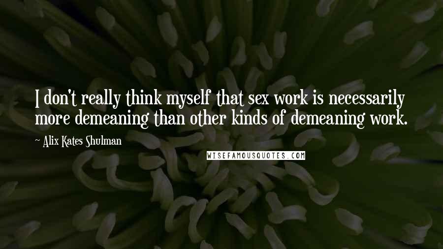 Alix Kates Shulman Quotes: I don't really think myself that sex work is necessarily more demeaning than other kinds of demeaning work.