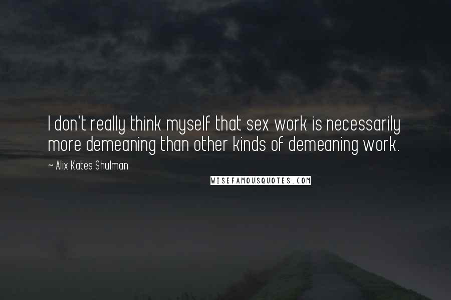 Alix Kates Shulman Quotes: I don't really think myself that sex work is necessarily more demeaning than other kinds of demeaning work.