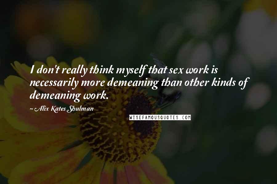 Alix Kates Shulman Quotes: I don't really think myself that sex work is necessarily more demeaning than other kinds of demeaning work.