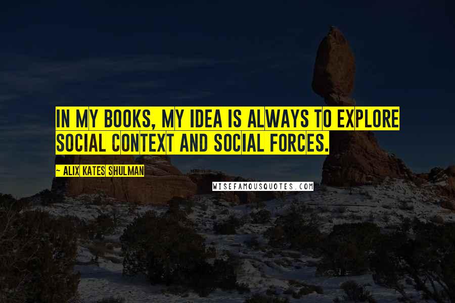 Alix Kates Shulman Quotes: In my books, my idea is always to explore social context and social forces.