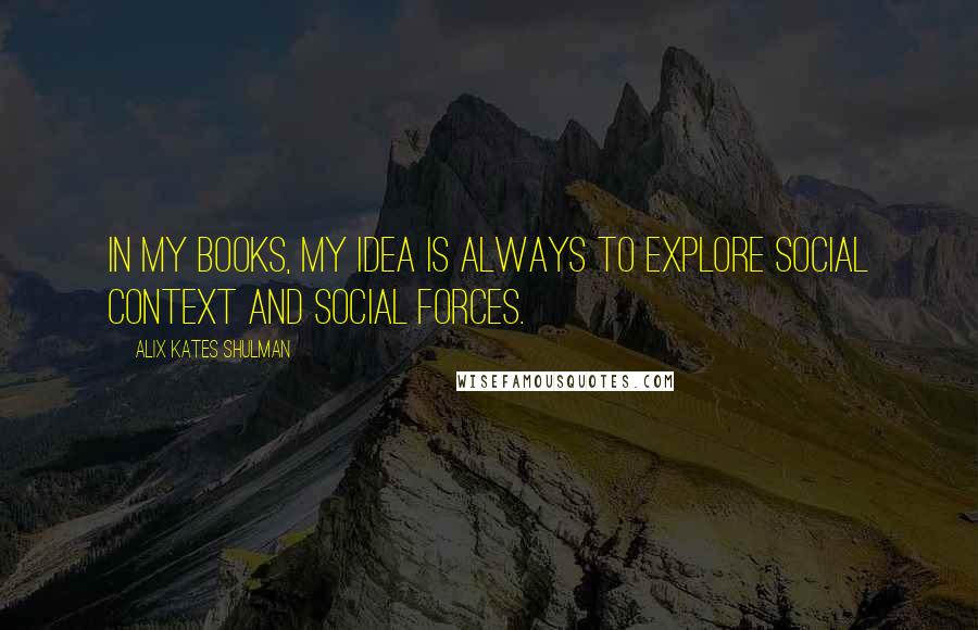 Alix Kates Shulman Quotes: In my books, my idea is always to explore social context and social forces.