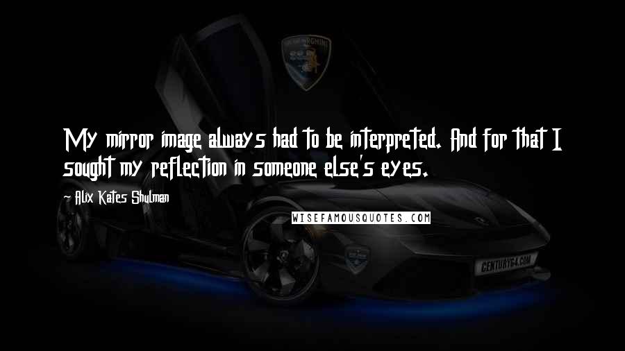 Alix Kates Shulman Quotes: My mirror image always had to be interpreted. And for that I sought my reflection in someone else's eyes.