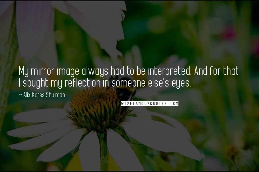 Alix Kates Shulman Quotes: My mirror image always had to be interpreted. And for that I sought my reflection in someone else's eyes.