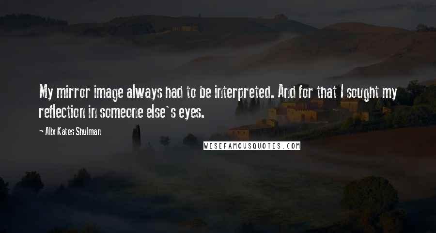 Alix Kates Shulman Quotes: My mirror image always had to be interpreted. And for that I sought my reflection in someone else's eyes.