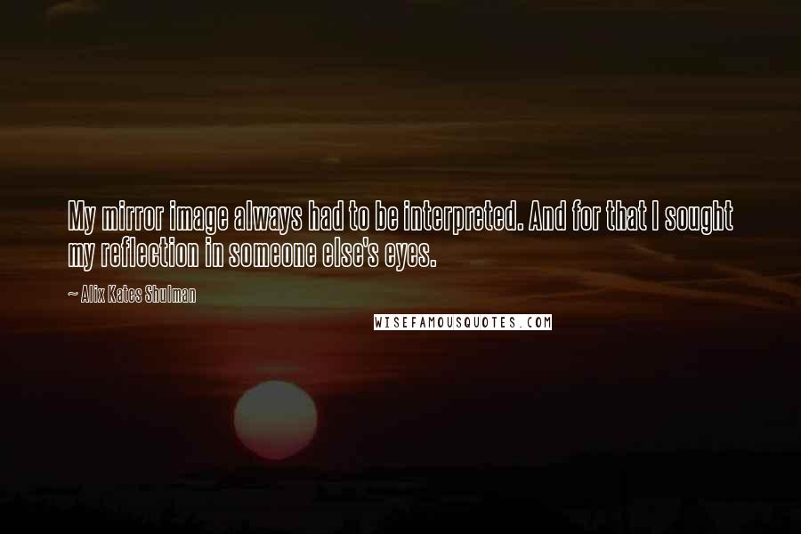 Alix Kates Shulman Quotes: My mirror image always had to be interpreted. And for that I sought my reflection in someone else's eyes.