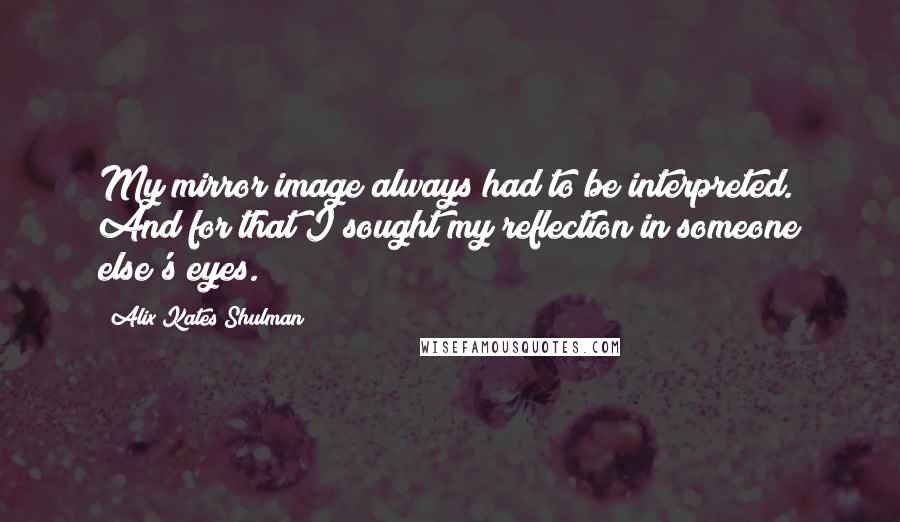 Alix Kates Shulman Quotes: My mirror image always had to be interpreted. And for that I sought my reflection in someone else's eyes.