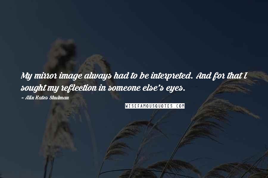 Alix Kates Shulman Quotes: My mirror image always had to be interpreted. And for that I sought my reflection in someone else's eyes.