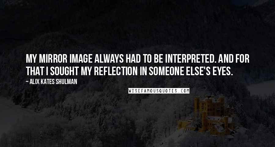 Alix Kates Shulman Quotes: My mirror image always had to be interpreted. And for that I sought my reflection in someone else's eyes.