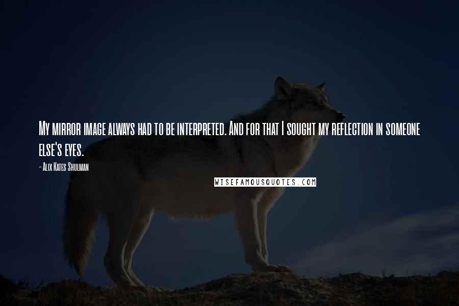 Alix Kates Shulman Quotes: My mirror image always had to be interpreted. And for that I sought my reflection in someone else's eyes.