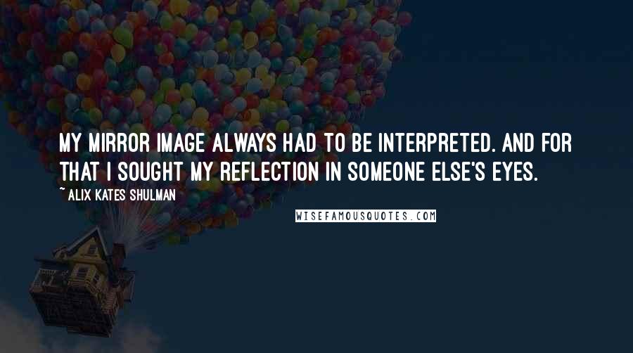 Alix Kates Shulman Quotes: My mirror image always had to be interpreted. And for that I sought my reflection in someone else's eyes.