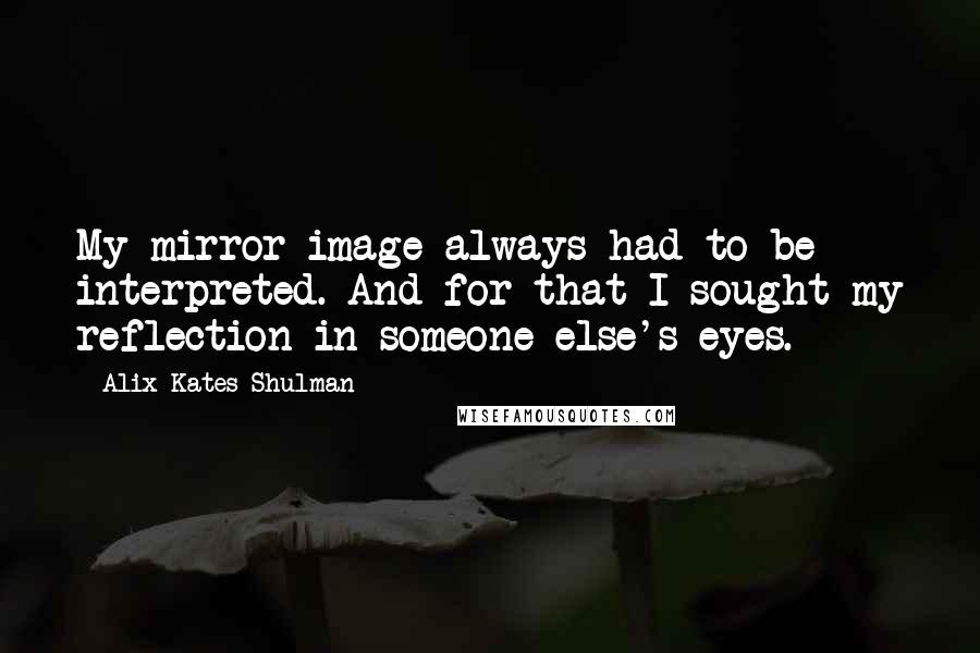 Alix Kates Shulman Quotes: My mirror image always had to be interpreted. And for that I sought my reflection in someone else's eyes.