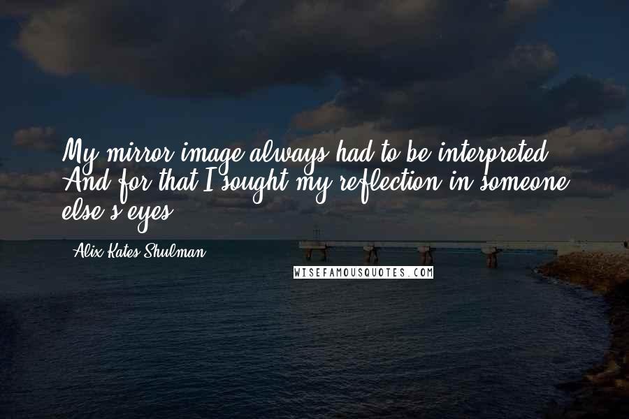 Alix Kates Shulman Quotes: My mirror image always had to be interpreted. And for that I sought my reflection in someone else's eyes.