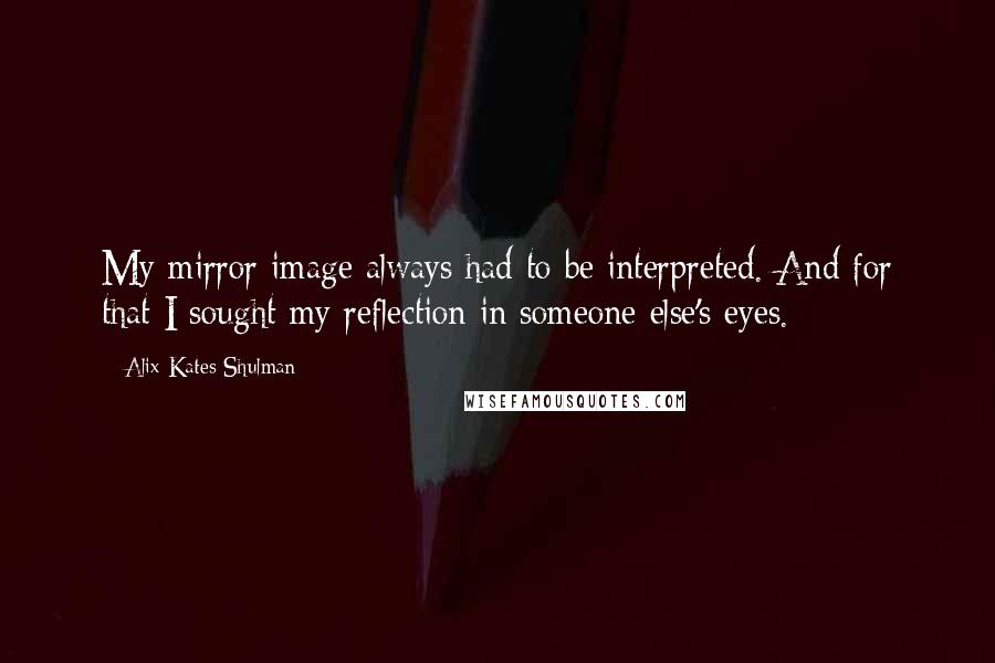 Alix Kates Shulman Quotes: My mirror image always had to be interpreted. And for that I sought my reflection in someone else's eyes.