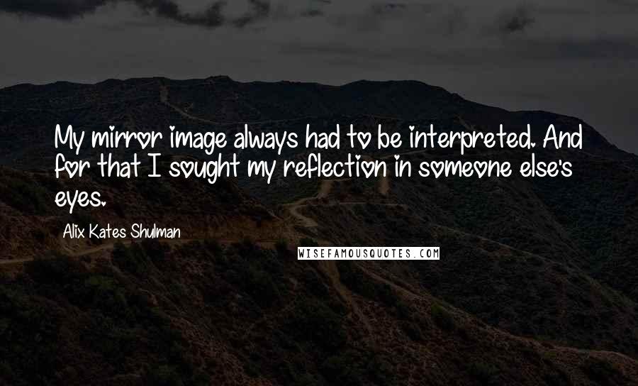 Alix Kates Shulman Quotes: My mirror image always had to be interpreted. And for that I sought my reflection in someone else's eyes.