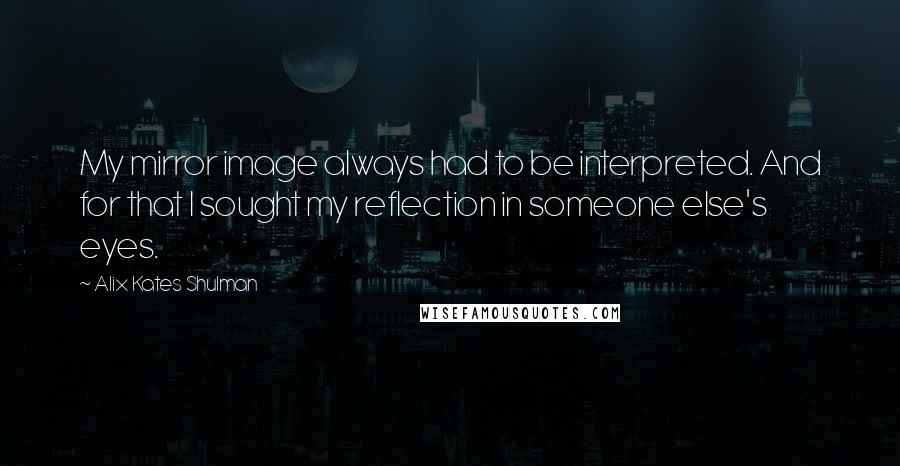 Alix Kates Shulman Quotes: My mirror image always had to be interpreted. And for that I sought my reflection in someone else's eyes.