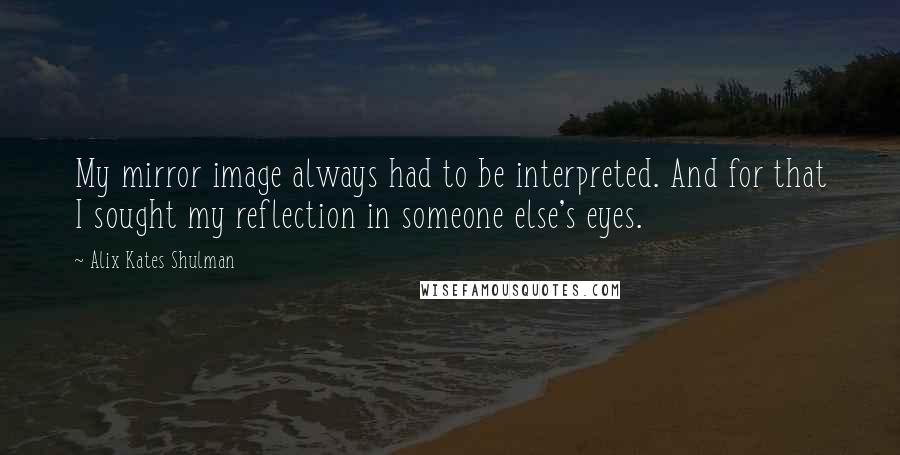 Alix Kates Shulman Quotes: My mirror image always had to be interpreted. And for that I sought my reflection in someone else's eyes.