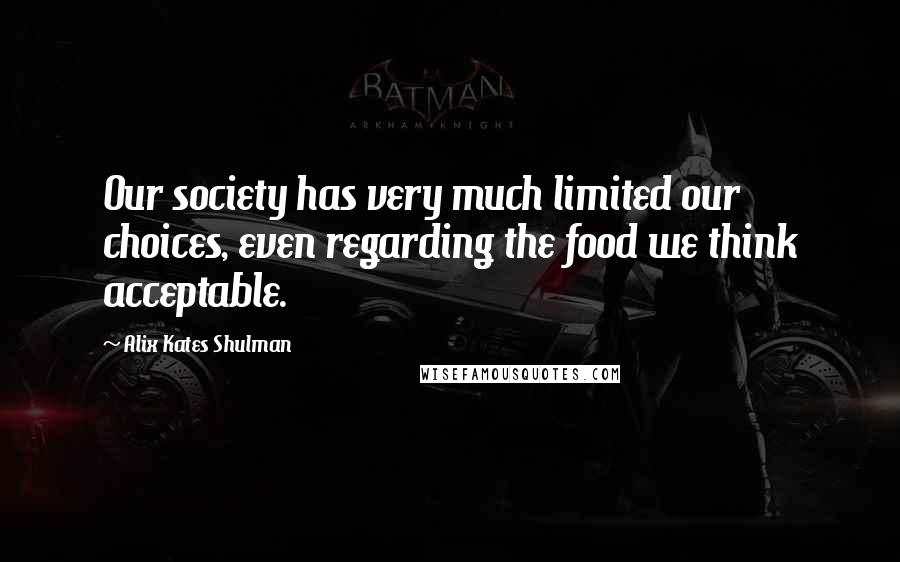 Alix Kates Shulman Quotes: Our society has very much limited our choices, even regarding the food we think acceptable.