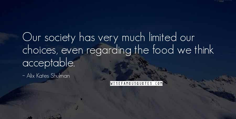 Alix Kates Shulman Quotes: Our society has very much limited our choices, even regarding the food we think acceptable.