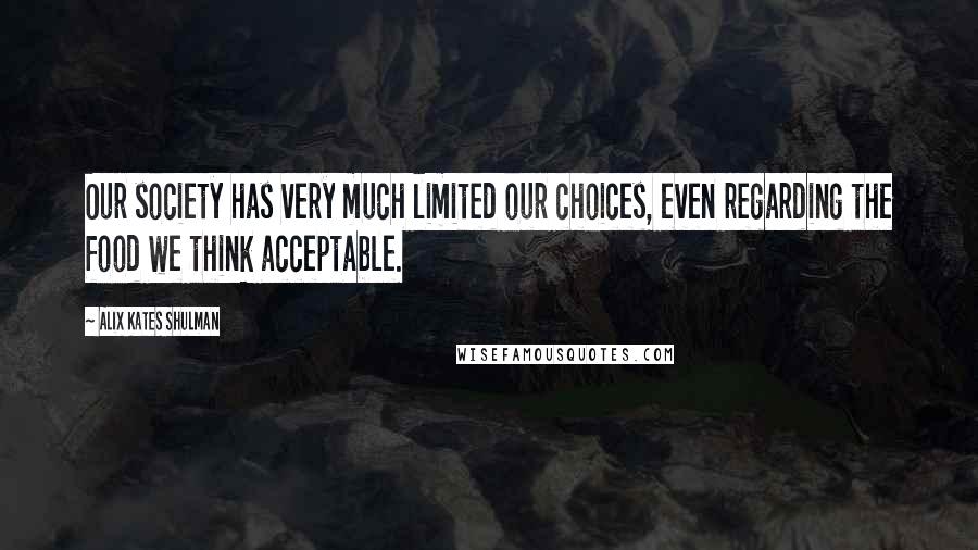 Alix Kates Shulman Quotes: Our society has very much limited our choices, even regarding the food we think acceptable.