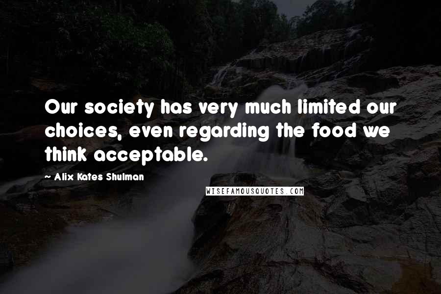 Alix Kates Shulman Quotes: Our society has very much limited our choices, even regarding the food we think acceptable.