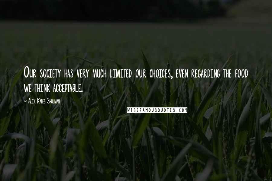 Alix Kates Shulman Quotes: Our society has very much limited our choices, even regarding the food we think acceptable.