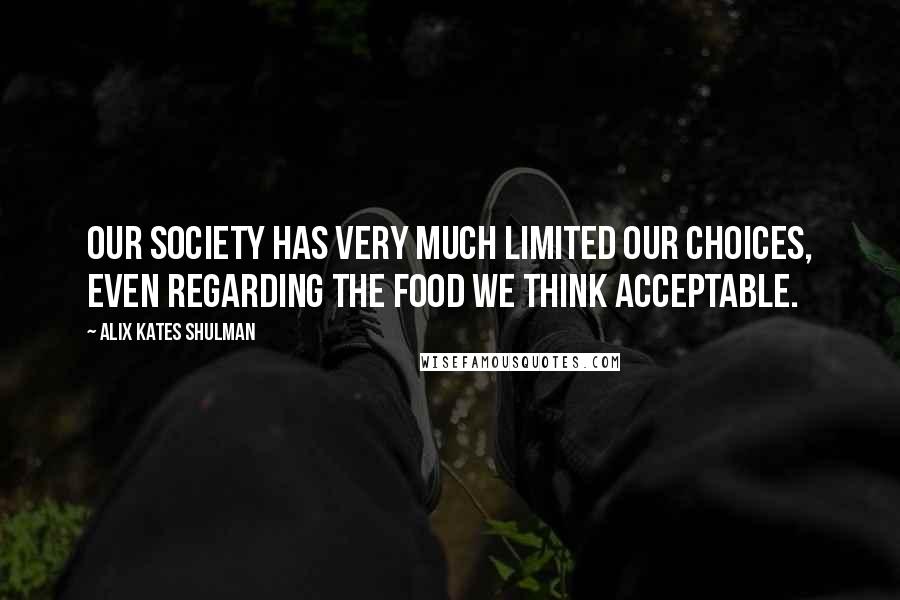 Alix Kates Shulman Quotes: Our society has very much limited our choices, even regarding the food we think acceptable.