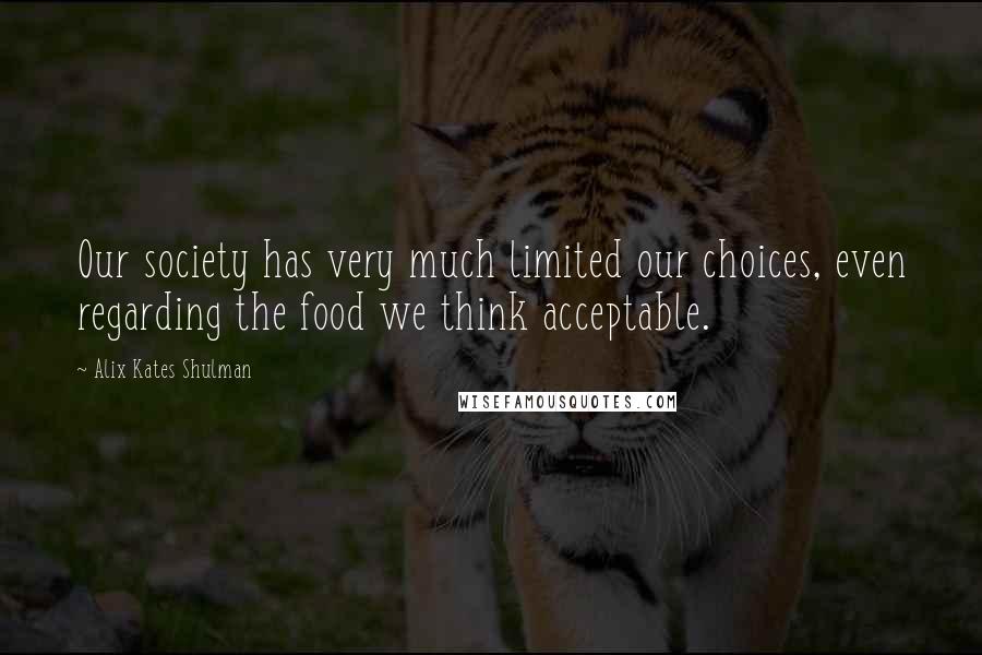 Alix Kates Shulman Quotes: Our society has very much limited our choices, even regarding the food we think acceptable.