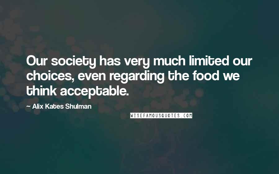 Alix Kates Shulman Quotes: Our society has very much limited our choices, even regarding the food we think acceptable.