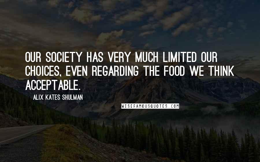 Alix Kates Shulman Quotes: Our society has very much limited our choices, even regarding the food we think acceptable.