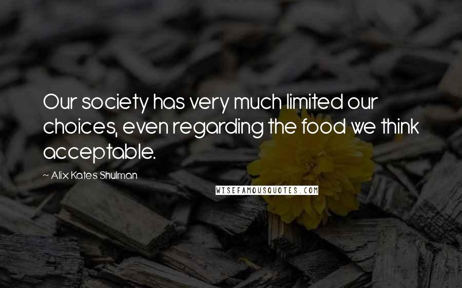 Alix Kates Shulman Quotes: Our society has very much limited our choices, even regarding the food we think acceptable.