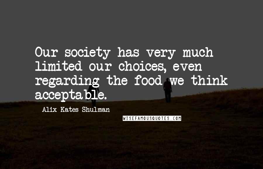 Alix Kates Shulman Quotes: Our society has very much limited our choices, even regarding the food we think acceptable.