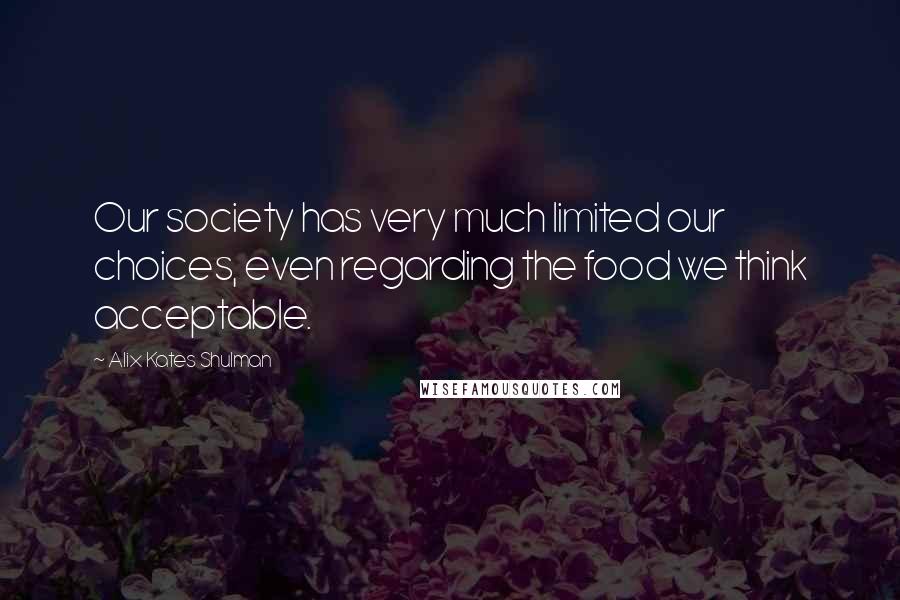 Alix Kates Shulman Quotes: Our society has very much limited our choices, even regarding the food we think acceptable.