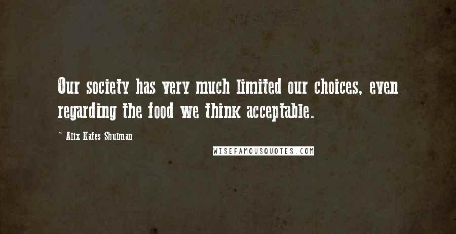 Alix Kates Shulman Quotes: Our society has very much limited our choices, even regarding the food we think acceptable.