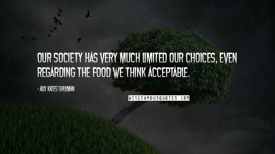 Alix Kates Shulman Quotes: Our society has very much limited our choices, even regarding the food we think acceptable.