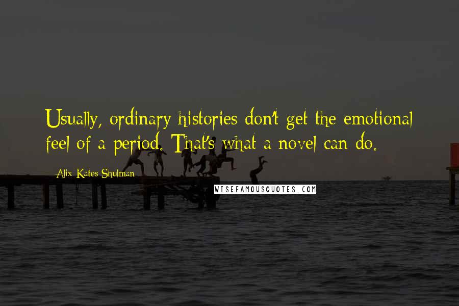 Alix Kates Shulman Quotes: Usually, ordinary histories don't get the emotional feel of a period. That's what a novel can do.