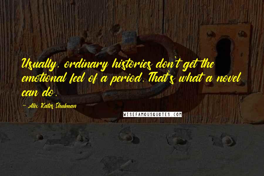 Alix Kates Shulman Quotes: Usually, ordinary histories don't get the emotional feel of a period. That's what a novel can do.