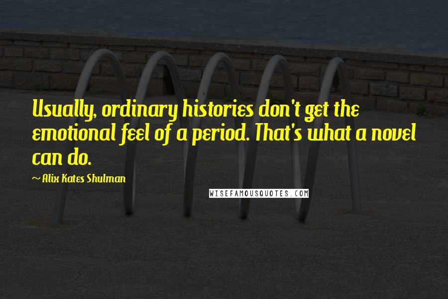 Alix Kates Shulman Quotes: Usually, ordinary histories don't get the emotional feel of a period. That's what a novel can do.