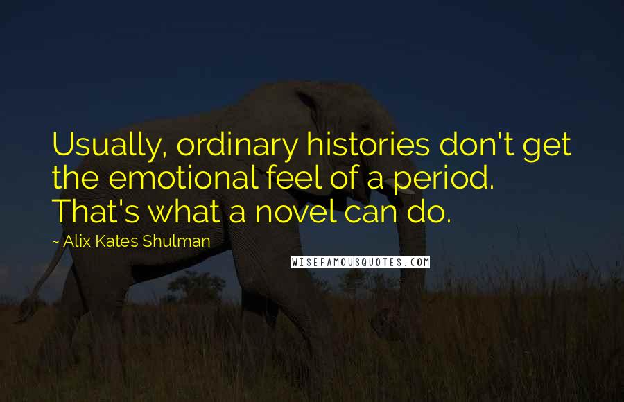 Alix Kates Shulman Quotes: Usually, ordinary histories don't get the emotional feel of a period. That's what a novel can do.